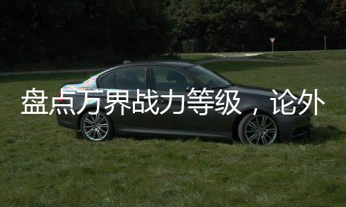 盘点万界战力等级，论外吓尿诸天