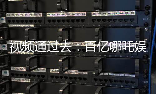 视频通过去：百亿哪吒娱乐圈破防