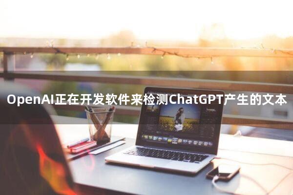 OpenAI正在开发软件来检测ChatGPT产生的文本