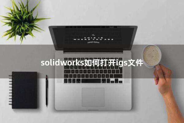 solidworks如何打开igs文件
