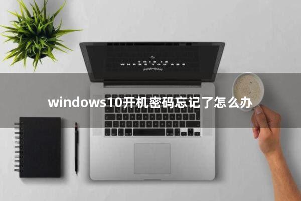 windows10开机密码忘记了怎么办
