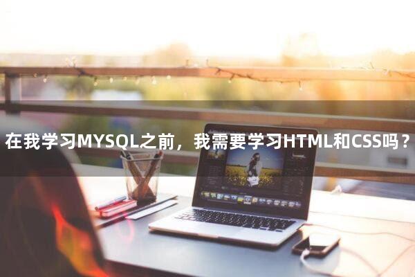 在我学习MYSQL之前，我需要学习HTML和CSS吗？