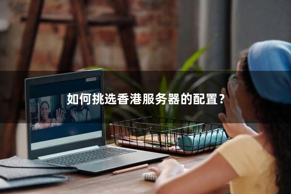 如何挑选香港服务器的配置？