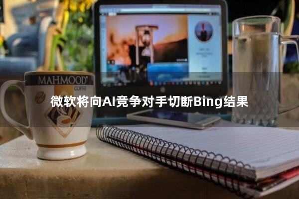 微软将向AI竞争对手切断Bing结果