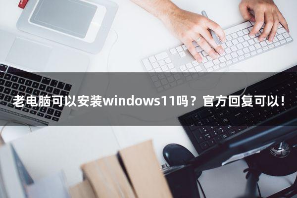 老电脑可以安装windows11吗？官方回复可以！