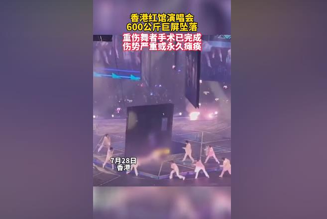 据港媒报道，7月29日，香港红馆演唱会600公斤巨屏坠落砸中 2人，重伤舞者手术已于 29日上午完成，目前舞者伤情严重，或永久瘫痪。（中国直播网）