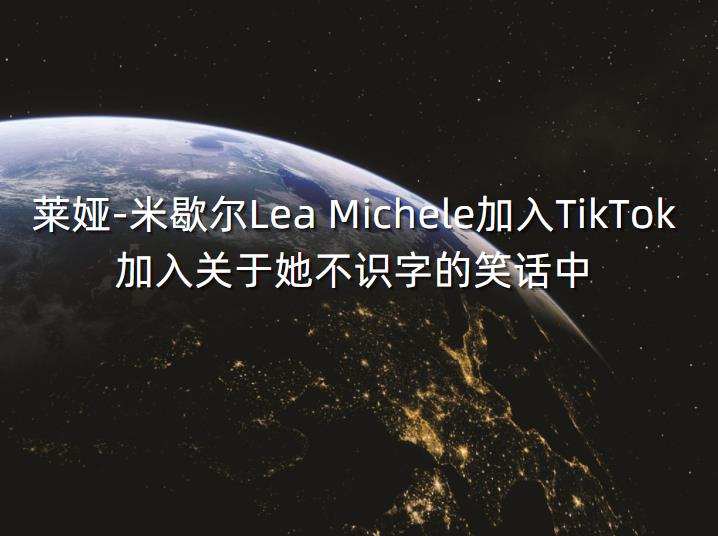 莱娅-米歇尔Lea Michele加入TikTok 加入关于她不识字的笑话中