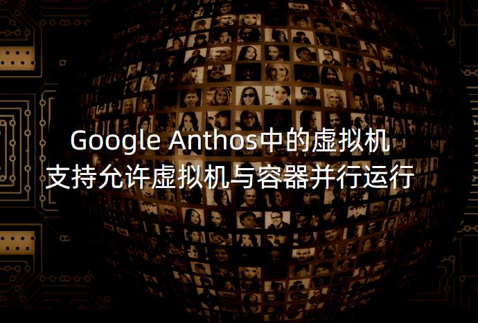 Google Anthos中的虚拟机 支持允许虚拟机与容器并行运行