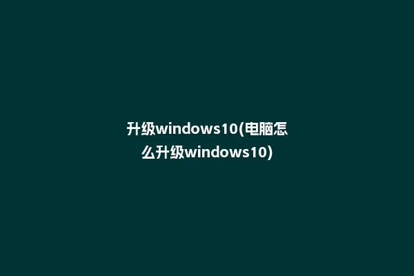 升级windows10(电脑怎么升级windows10)