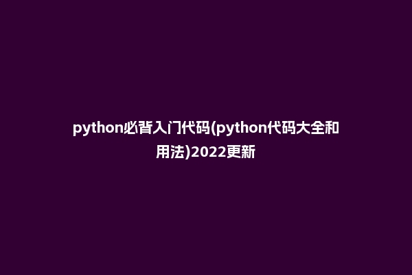 python必背入门代码(python代码大全和用法)2022更新
