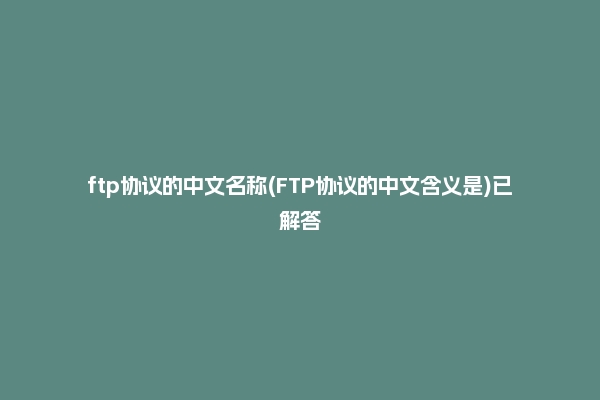 ftp协议的中文名称(FTP协议的中文含义是)已解答