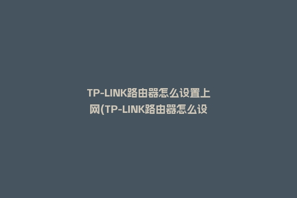 TP-LINK路由器怎么设置上网(TP-LINK路由器怎么设置网络)2022更新