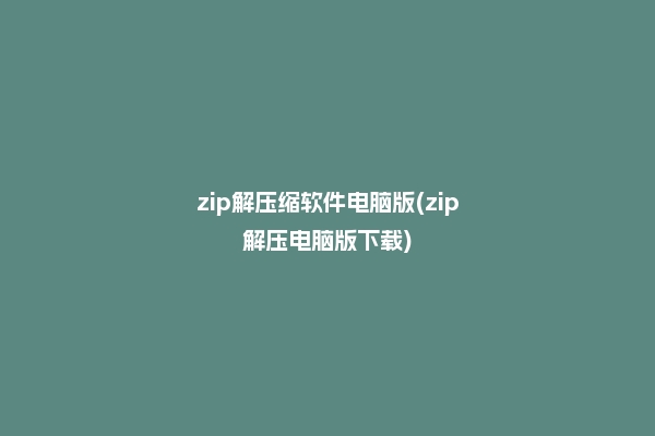 zip解压缩软件电脑版(zip解压电脑版下载)