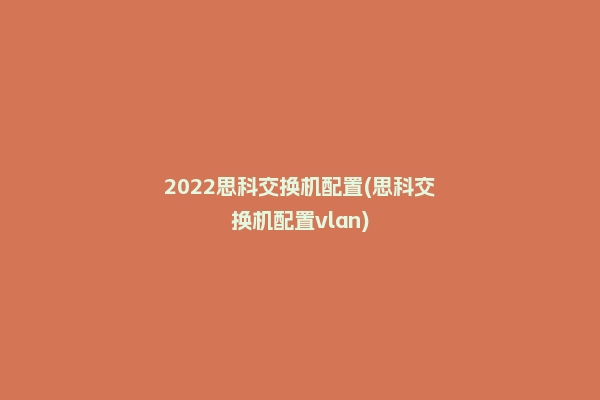 2022思科交换机配置(思科交换机配置vlan)