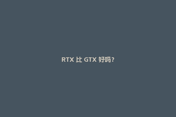RTX 比 GTX 好吗？
