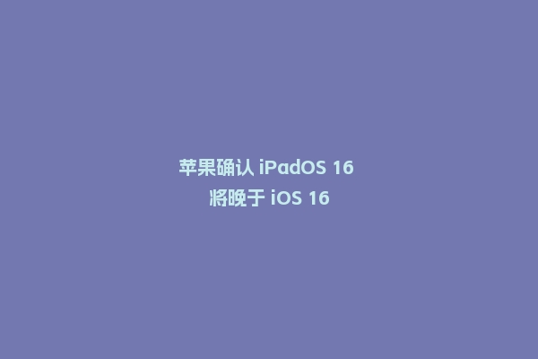 苹果确认 iPadOS 16 将晚于 iOS 16