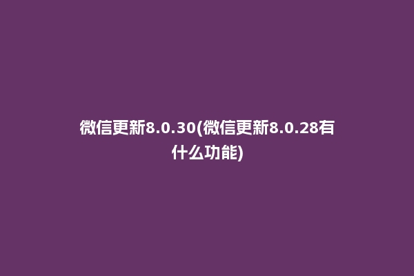 微信更新8.0.30(微信更新8.0.28有什么功能)