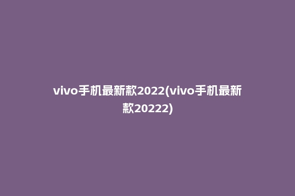 vivo手机最新款2022(vivo手机最新款20222)