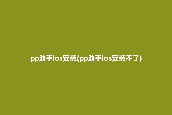 pp助手ios安装(pp助手ios安装不了)