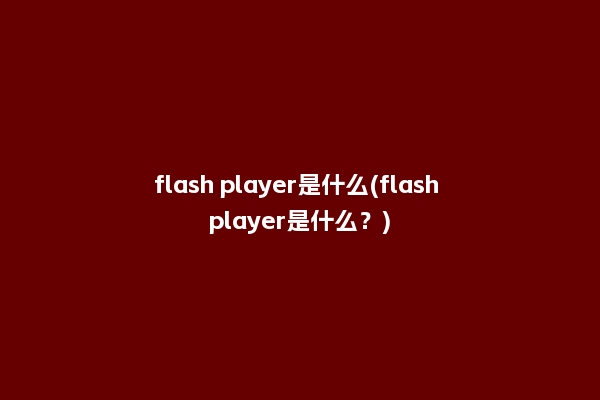 flash player是什么(flash player是什么？)