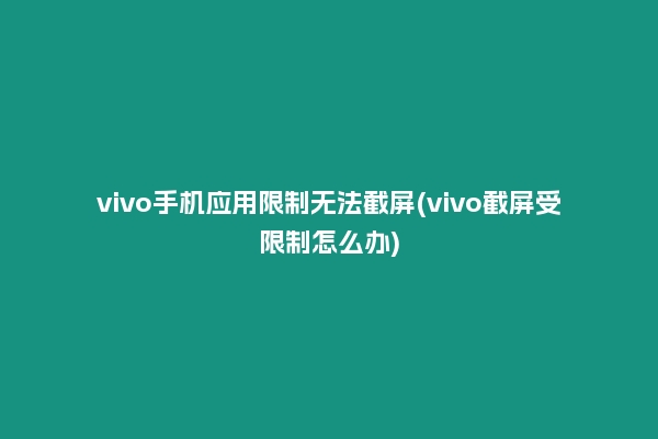 vivo手机应用限制无法截屏(vivo截屏受限制怎么办)