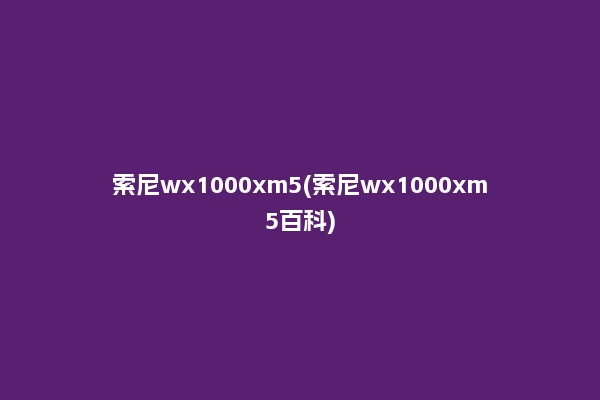 索尼wx1000xm5(索尼wx1000xm5百科)