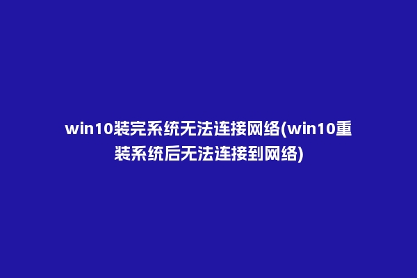 win10装完系统无法连接网络(win10重装系统后无法连接到网络)