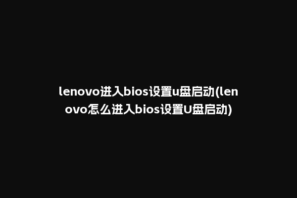 lenovo进入bios设置u盘启动(lenovo怎么进入bios设置U盘启动)