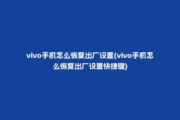 vivo手机怎么恢复出厂设置(vivo手机怎么恢复出厂设置快捷键)