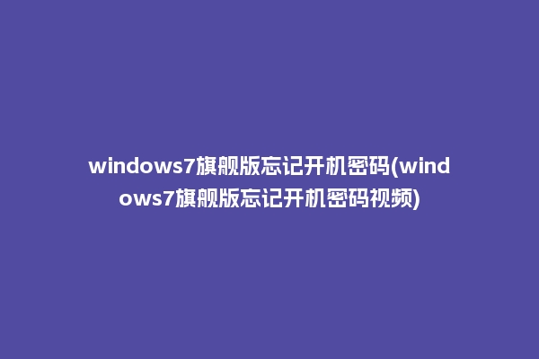 windows7旗舰版忘记开机密码(windows7旗舰版忘记开机密码视频)