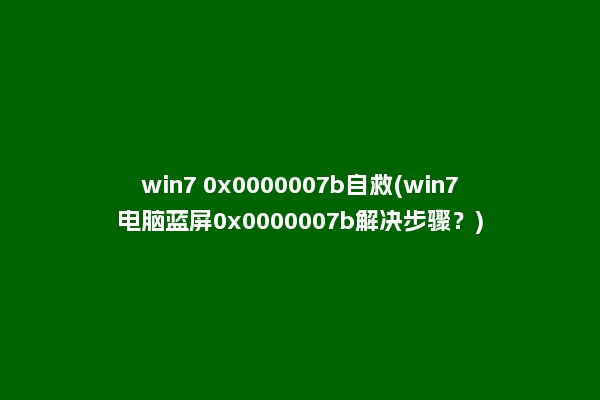 win7 0x0000007b自救(win7电脑蓝屏0x0000007b解决步骤？)