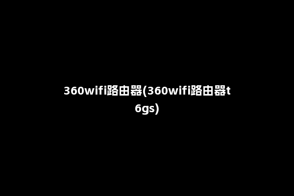360wifi路由器(360wifi路由器t6gs)