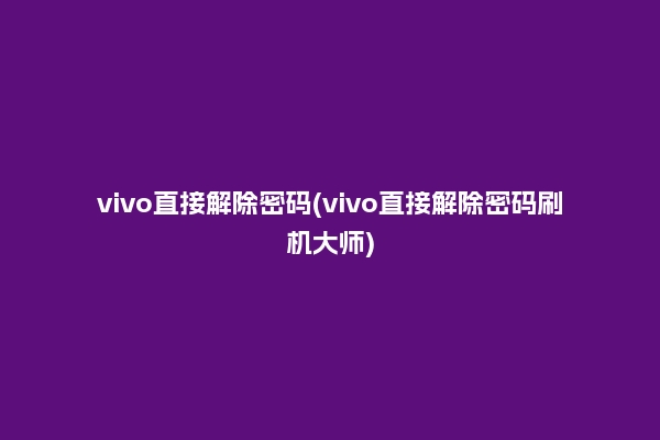 vivo直接解除密码(vivo直接解除密码刷机大师)