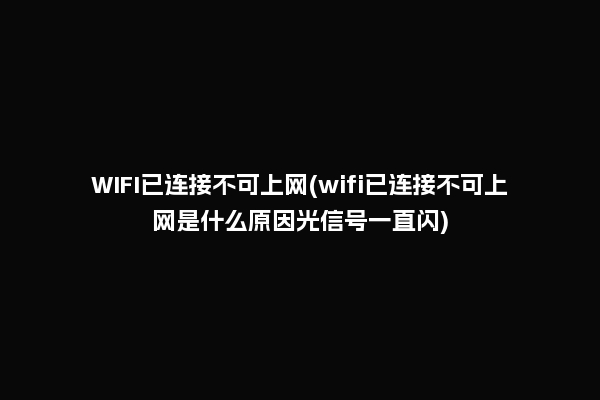WIFI已连接不可上网(wifi已连接不可上网是什么原因光信号一直闪)
