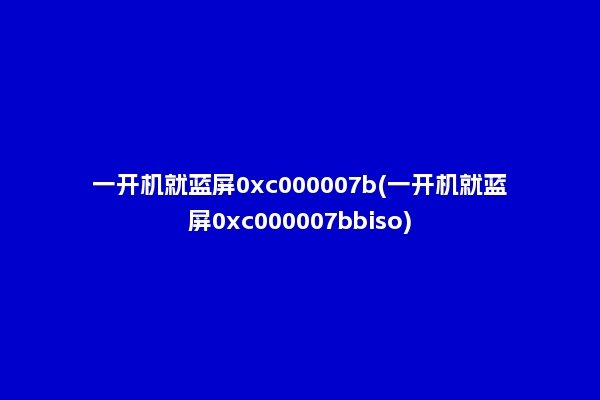 一开机就蓝屏0xc000007b(一开机就蓝屏0xc000007bbiso)