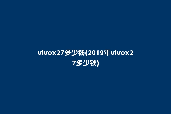 vivox27多少钱(2019年vivox27多少钱)