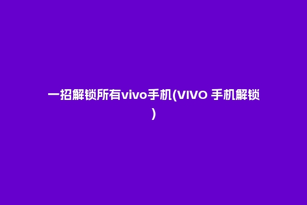 一招解锁所有vivo手机(VIVO 手机解锁)
