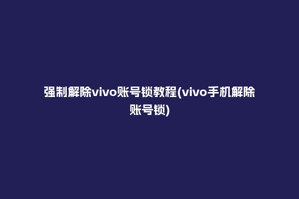 强制解除vivo账号锁教程(vivo手机解除账号锁)