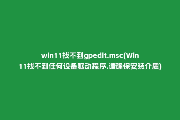 win11找不到gpedit.msc(Win11找不到任何设备驱动程序.请确保安装介质)