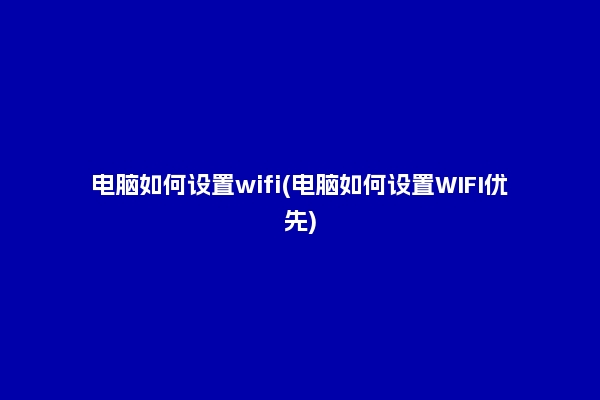 电脑如何设置wifi(电脑如何设置WIFI优先)