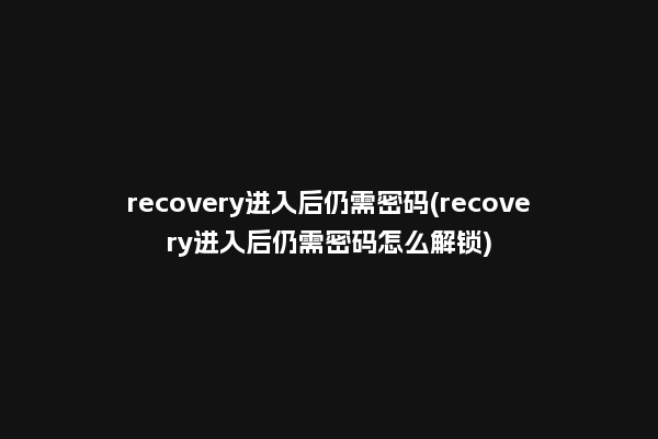 recovery进入后仍需密码(recovery进入后仍需密码怎么解锁)