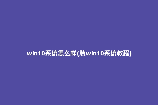 win10系统怎么样(装win10系统教程)