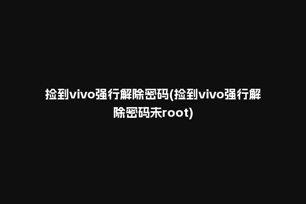 捡到vivo强行解除密码(捡到vivo强行解除密码未root)