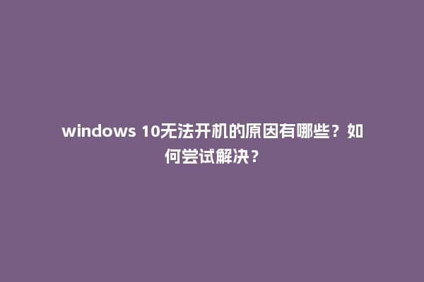 windows 10无法开机的原因有哪些？如何尝试解决？