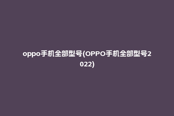 oppo手机全部型号(OPPO手机全部型号2022)
