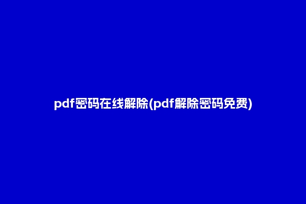 pdf密码在线解除(pdf解除密码免费)