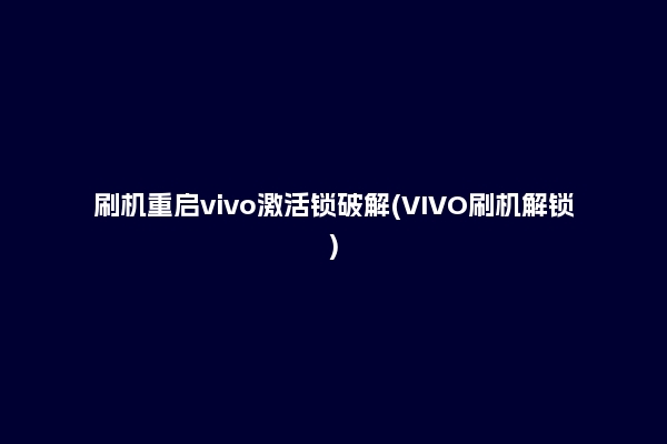 刷机重启vivo激活锁破解(VIVO刷机解锁)