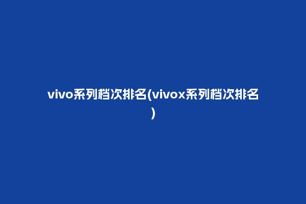 vivo系列档次排名(vivox系列档次排名)