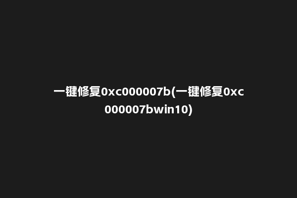 一键修复0xc000007b(一键修复0xc000007bwin10)