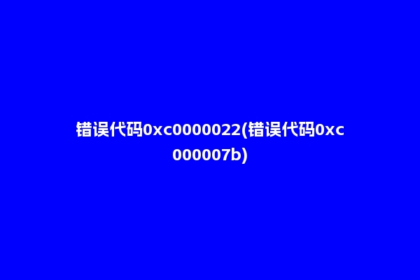 错误代码0xc0000022(错误代码0xc000007b)
